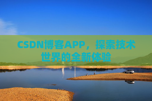 CSDN博客APP,探索技术世界的全新体验 CSDN博客APP,探索技术世界的全新体验